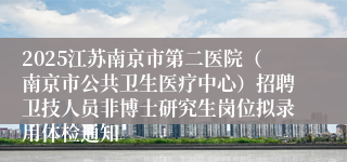 2025江苏南京市第二医院（南京市公共卫生医疗中心）招聘卫技人员非博士研究生岗位拟录用体检通知
