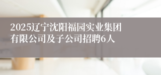 2025辽宁沈阳福园实业集团有限公司及子公司招聘6人