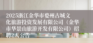 2025浙江金华市婺州古城文化旅游投资发展有限公司（金华市华景山旅游开发有限公司）招聘2人公告