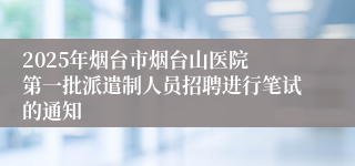 2025年烟台市烟台山医院 第一批派遣制人员招聘进行笔试的通知