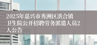2025年嘉兴市秀洲区洪合镇卫生院公开招聘劳务派遣人员2人公告