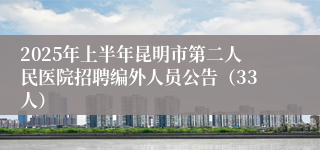 2025年上半年昆明市第二人民医院招聘编外人员公告（33人）