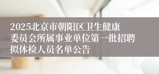 2025北京市朝阳区卫生健康委员会所属事业单位第一批招聘拟体检人员名单公告