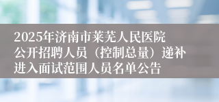2025年济南市莱芜人民医院公开招聘人员（控制总量）递补进入面试范围人员名单公告