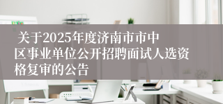  关于2025年度济南市市中区事业单位公开招聘面试人选资格复审的公告