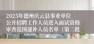 2025年德州庆云县事业单位公开招聘工作人员进入面试资格审查范围递补人员名单（第二批）