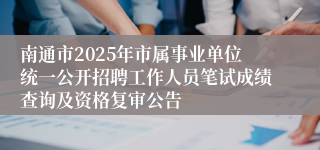 南通市2025年市属事业单位统一公开招聘工作人员笔试成绩查询及资格复审公告