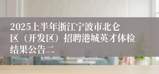 2025上半年浙江宁波市北仑区（开发区）招聘港城英才体检结果公告二