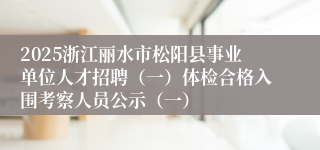 2025浙江丽水市松阳县事业单位人才招聘（一）体检合格入围考察人员公示（一）