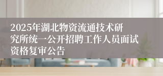 2025年湖北物资流通技术研究所统一公开招聘工作人员面试资格复审公告
