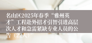 名山区2025年春季“雅州英才”工程赴外招才引智引进高层次人才和急需紧缺专业人员的公告（22人）