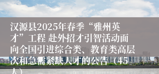 汉源县2025年春季“雅州英才”工程 赴外招才引智活动面向全国引进综合类、教育类高层次和急需紧缺人才的公告（45人）