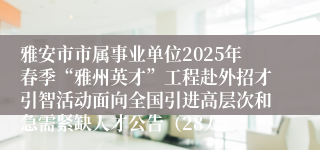 雅安市市属事业单位2025年春季“雅州英才”工程赴外招才引智活动面向全国引进高层次和急需紧缺人才公告（28人）