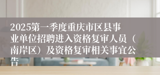2025第一季度重庆市区县事业单位招聘进入资格复审人员（南岸区）及资格复审相关事宜公告