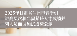2025年甘肃省兰州市春季引进高层次和急需紧缺人才成绩并列人员面试加试成绩公示