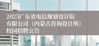 2025广东省电信规划设计院有限公司（内蒙古咨询设计所）校园招聘公告