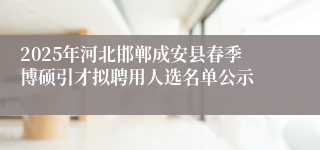 2025年河北邯郸成安县春季博硕引才拟聘用人选名单公示