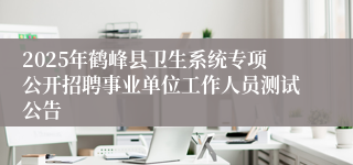 2025年鹤峰县卫生系统专项公开招聘事业单位工作人员测试公告
