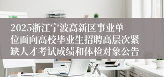 2025浙江宁波高新区事业单位面向高校毕业生招聘高层次紧缺人才考试成绩和体检对象公告