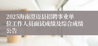 2025海南澄迈县招聘事业单位工作人员面试成绩及综合成绩公告