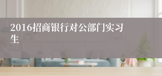 2016招商银行对公部门实习生