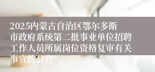 2025内蒙古自治区鄂尔多斯市政府系统第二批事业单位招聘工作人员所属岗位资格复审有关事宜的公告