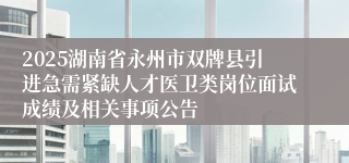 2025湖南省永州市双牌县引进急需紧缺人才医卫类岗位面试成绩及相关事项公告
