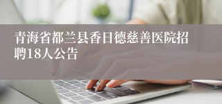 青海省都兰县香日德慈善医院招聘18人公告