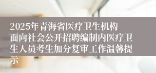 2025年青海省医疗卫生机构面向社会公开招聘编制内医疗卫生人员考生加分复审工作温馨提示