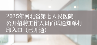 2025年河北省第七人民医院公开招聘工作人员面试通知单打印入口（已开通）