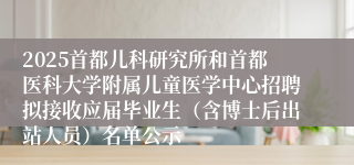 2025首都儿科研究所和首都医科大学附属儿童医学中心招聘拟接收应届毕业生（含博士后出站人员）名单公示