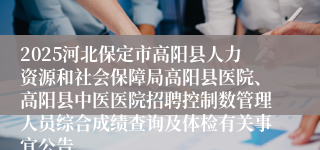 2025河北保定市高阳县人力资源和社会保障局高阳县医院、高阳县中医医院招聘控制数管理人员综合成绩查询及体检有关事宜公告