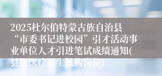 2025杜尔伯特蒙古族自治县“市委书记进校园”引才活动事业单位人才引进笔试成绩通知(县级医疗卫生机构岗位)