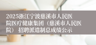 2025浙江宁波慈溪市人民医院医疗健康集团（慈溪市人民医院） 招聘派遣制总成绩公示