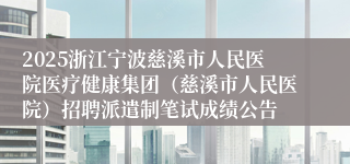 2025浙江宁波慈溪市人民医院医疗健康集团（慈溪市人民医院）招聘派遣制笔试成绩公告