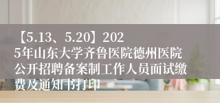 【5.13、5.20】2025年山东大学齐鲁医院德州医院公开招聘备案制工作人员面试缴费及通知书打印