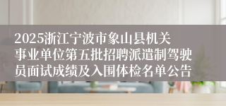2025浙江宁波市象山县机关事业单位第五批招聘派遣制驾驶员面试成绩及入围体检名单公告