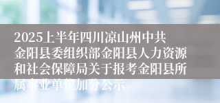 2025上半年四川凉山州中共金阳县委组织部金阳县人力资源和社会保障局关于报考金阳县所属事业单位加分公示