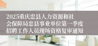 2025重庆忠县人力资源和社会保障局忠县事业单位第一季度招聘工作人员现场资格复审通知