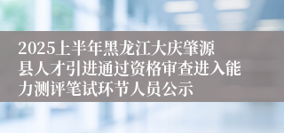 2025上半年黑龙江大庆肇源县人才引进通过资格审查进入能力测评笔试环节人员公示  