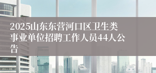 2025山东东营河口区卫生类事业单位招聘工作人员44人公告
