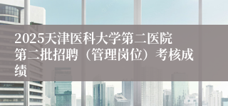 2025天津医科大学第二医院第二批招聘（管理岗位）考核成绩 