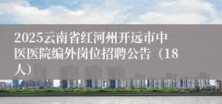 2025云南省红河州开远市中医医院编外岗位招聘公告（18人）