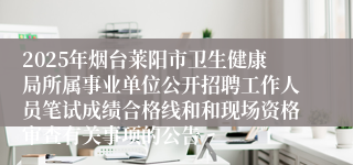 2025年烟台莱阳市卫生健康局所属事业单位公开招聘工作人员笔试成绩合格线和和现场资格审查有关事项的公告