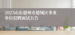 2025山东德州市德城区事业单位招聘面试公告