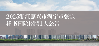 2025浙江嘉兴市海宁市张宗祥书画院招聘1人公告