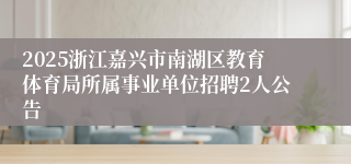 2025浙江嘉兴市南湖区教育体育局所属事业单位招聘2人公告