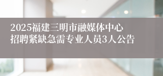 2025福建三明市融媒体中心招聘紧缺急需专业人员3人公告
