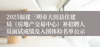2025福建三明市大田县住建局（房地产交易中心）补招聘人员面试成绩及入围体检名单公示