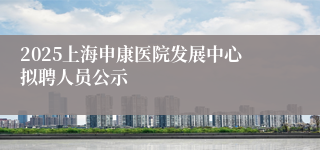 2025上海申康医院发展中心拟聘人员公示